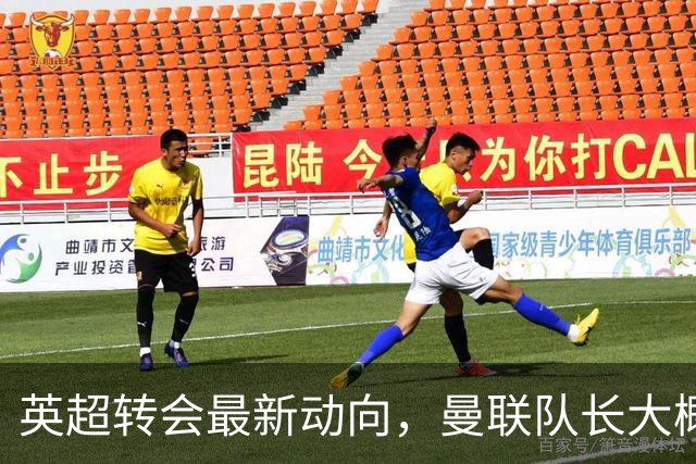 英超转会最新动向，曼联队长大概率离队，米兰等在门口准备接人
