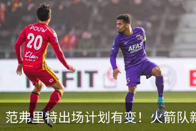范弗里特出场计划有变！火箭队新援变首发？2年1300万，捡漏主力控卫
