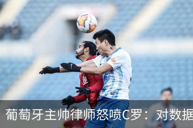 葡萄牙主帅律师怒喷C罗：对数据的执念和行为，正在毁掉球迷的美好记忆