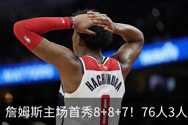 詹姆斯主场首秀8+8+7！76人3人20+加时负绿军 布朗首战旧主20+8