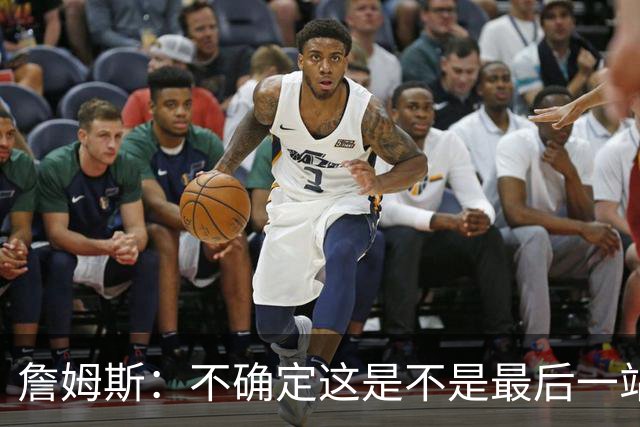 詹姆斯：不确定这是不是最后一站 现在只专注于成为最好的自己