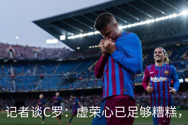 记者谈C罗：虚荣心已足够糟糕，与权力结合对理智无异于致命一击