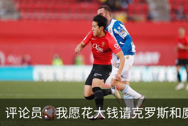 评论员：我愿花大钱请克罗斯和魔笛看皇马，听他们评价现在的中场