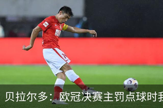 贝拉尔多：欧冠决赛主罚点球时我没有害怕