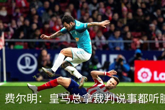 费尔明：皇马总拿裁判说事都听腻了；金球奖？亚马尔是最好的