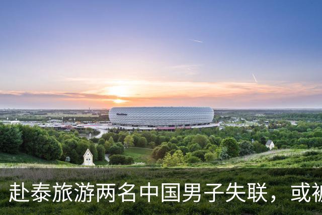 赴泰旅游两名中国男子失联，或被转至缅甸，这条黑链条到底多猖狂