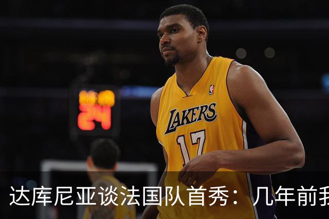 达库尼亚谈法国队首秀：几年前我还在踢意乙