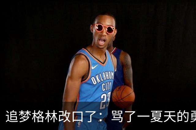 追梦格林改口了：骂了一夏天的勇士新秀，他真能打