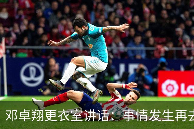 邓卓翔更衣室讲话：事情发生再去痛苦？之前在干嘛？未来呢？