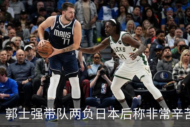 郭士强带队两负日本后称"非常辛苦"，为何反衬出杜锋执教含金量？