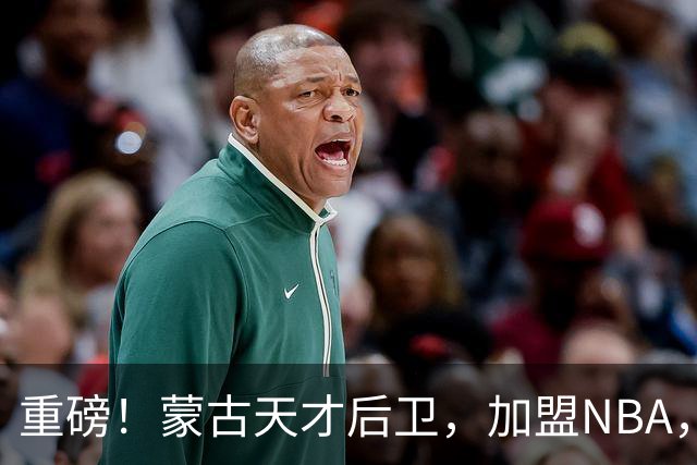 重磅！蒙古天才后卫，加盟NBA，国内后卫！哎……