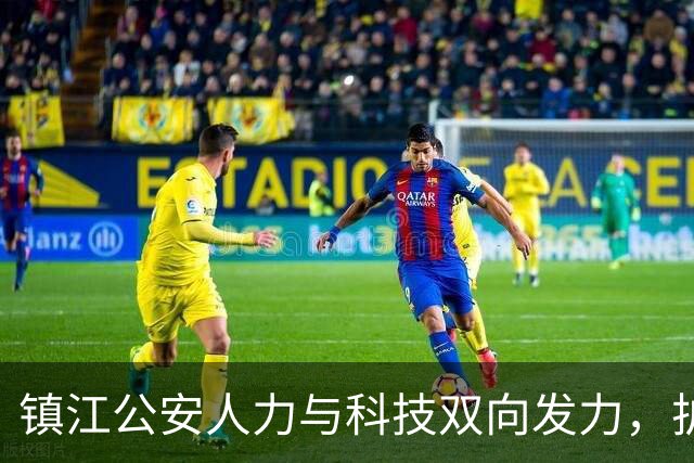 镇江公安人力与科技双向发力，护航本赛季最后一个主场