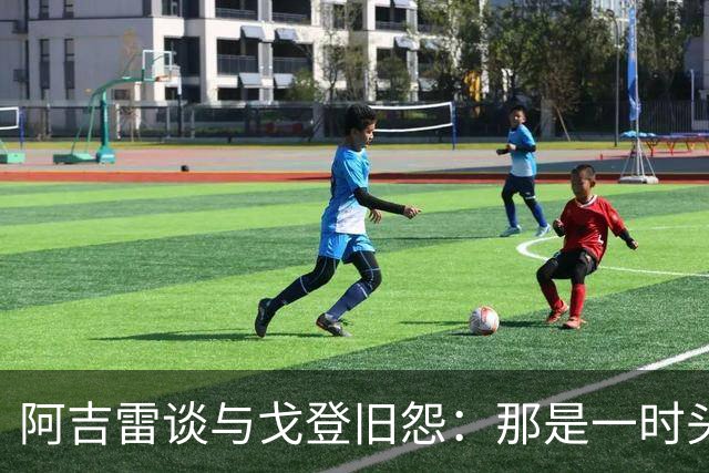 阿吉雷谈与戈登旧怨：那是一时头脑发热，再见面时我可能找他签名