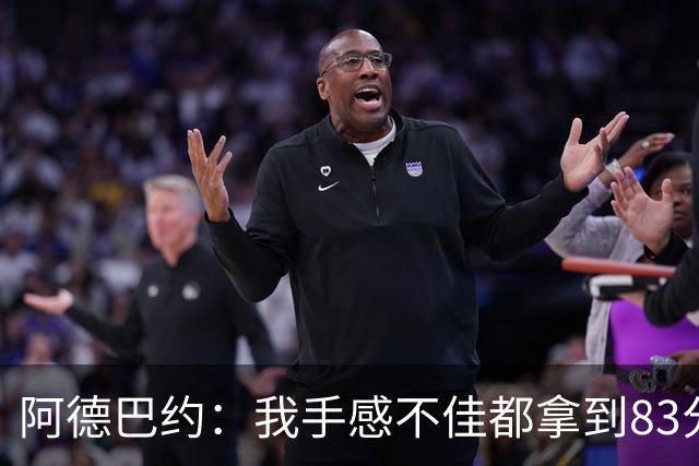 阿德巴约：我手感不佳都拿到83分 本可以超过张伯伦的100分