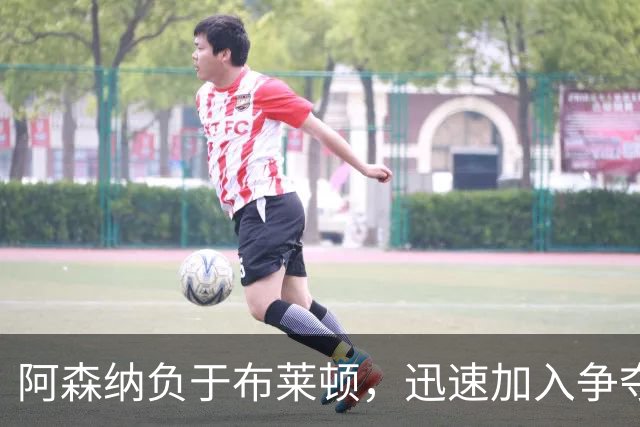阿森纳负于布莱顿，迅速加入争夺利物浦心仪的7场5助右后卫里德的行列