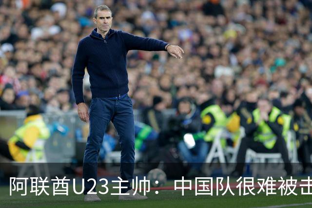 阿联酋U23主帅：中国队很难被击败，会和伊万商量对策