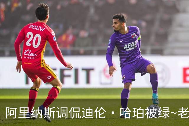 阿里纳斯调侃迪伦·哈珀被绿~老哈珀警告：期待与你当面碰一碰