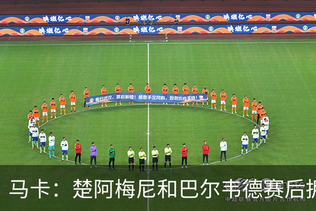 马卡：楚阿梅尼和巴尔韦德赛后拥抱，两人关系已修复