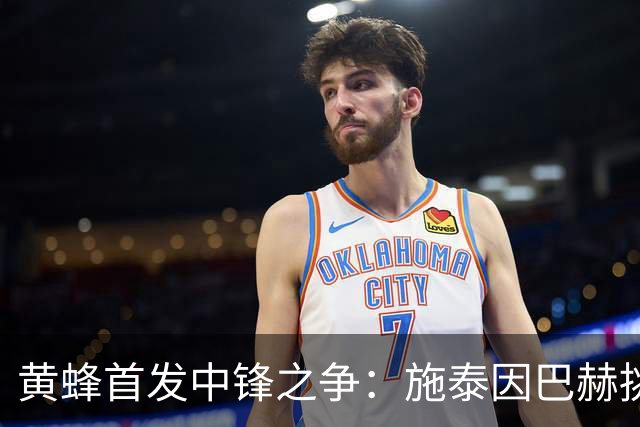 黄蜂首发中锋之争：施泰因巴赫挑战迪亚巴特和卡尔克布伦纳