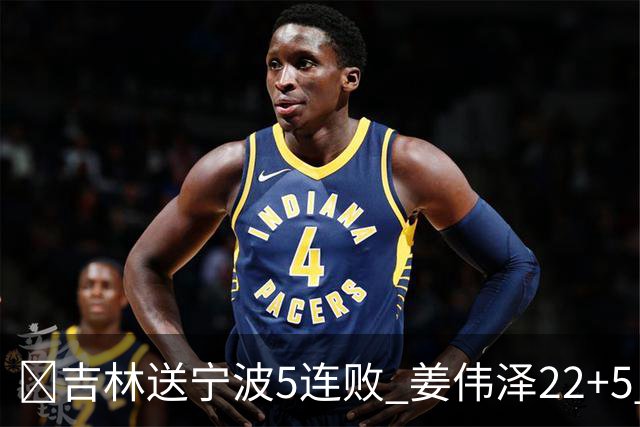 🏀吉林送宁波5连败 姜伟泽22+5 罗凯文16分