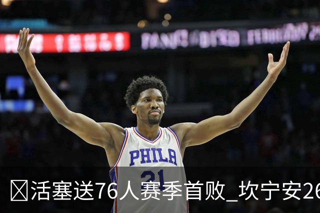 🏀活塞送76人赛季首败 坎宁安26+8+8 马克西29+5 恩比德缺阵