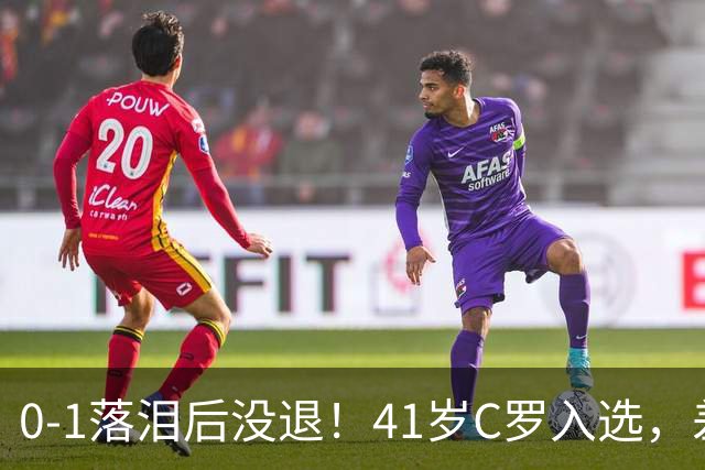 0-1落泪后没退！41岁C罗入选，差21球到1000