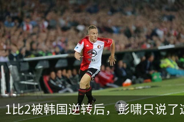 1比2被韩国逆转后，彭啸只说了这一句：战斗还没结束