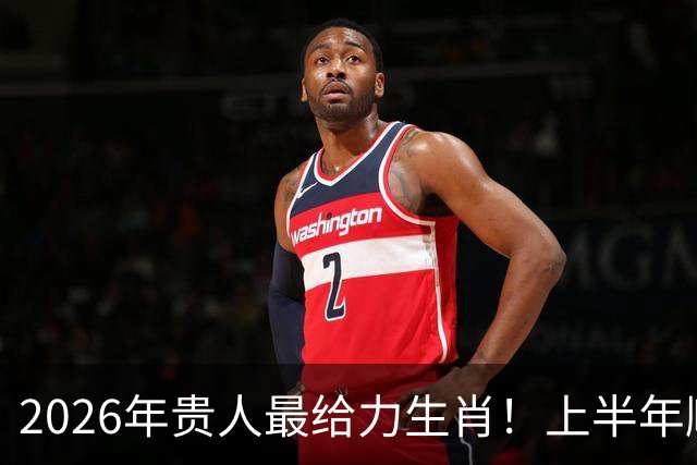 2026年贵人最给力生肖！上半年顺，下半年更旺，年底钱袋鼓鼓