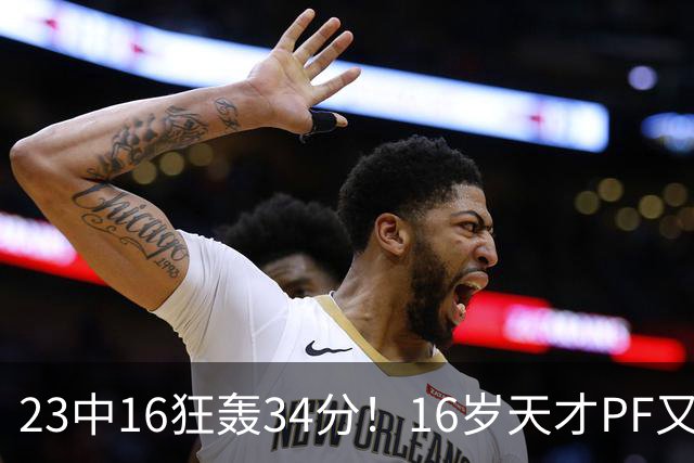 23中16狂轰34分！16岁天才PF又长高1厘米 陈楠手中利刃又多一把？