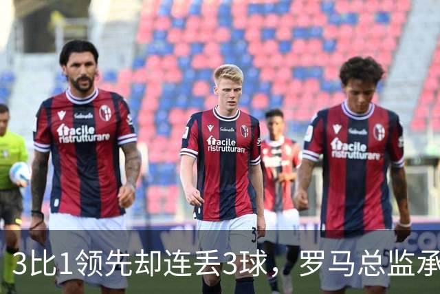 3比1领先却连丢3球，罗马总监承认：我们还需要一步
