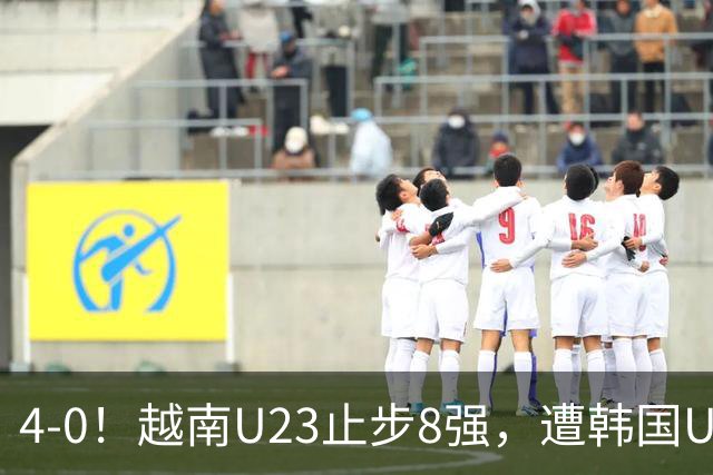 4-0！越南U23止步8强，遭韩国U23零封，国足U23大概率将战韩国