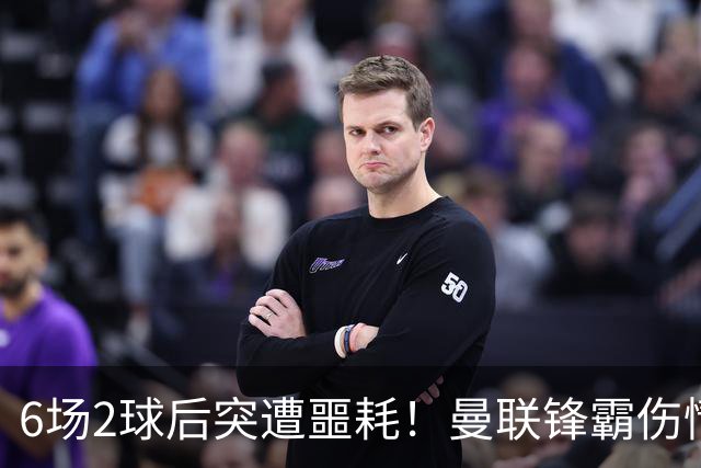 6场2球后突遭噩耗！曼联锋霸伤情加重或手术，卡里克再遇执教危机