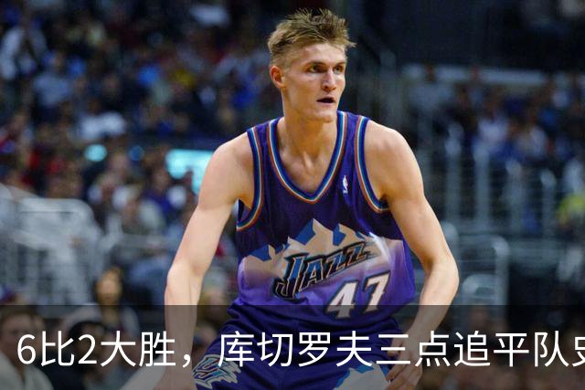 6比2大胜，库切罗夫三点追平队史得分纪录
