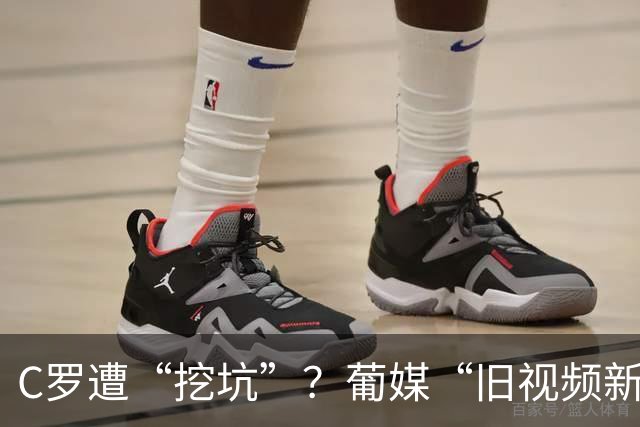 C罗遭“挖坑”？葡媒“旧视频新发布”引群嘲，球迷：缺单干能力