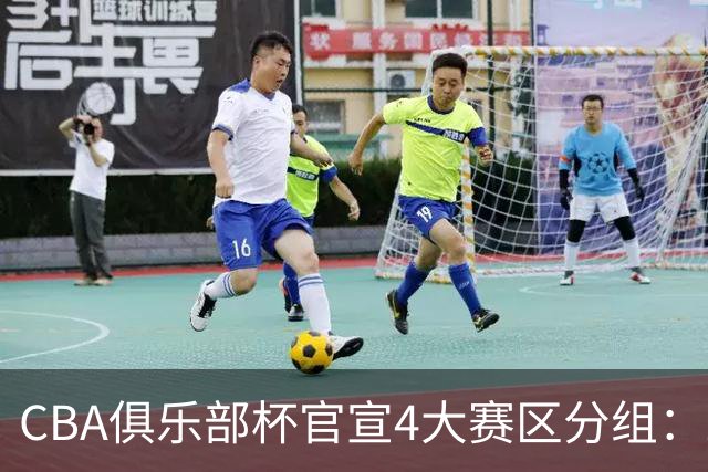 CBA俱乐部杯官宣4大赛区分组：24队创纪录 A组3豪强陷死亡之组