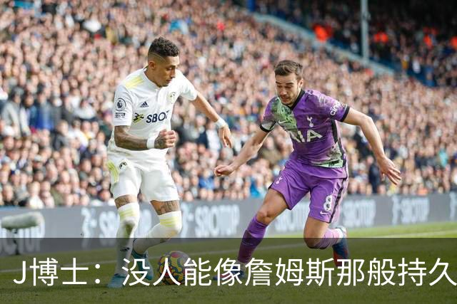 J博士：没人能像詹姆斯那般持久保持高水准 我真心希望76人能夺冠