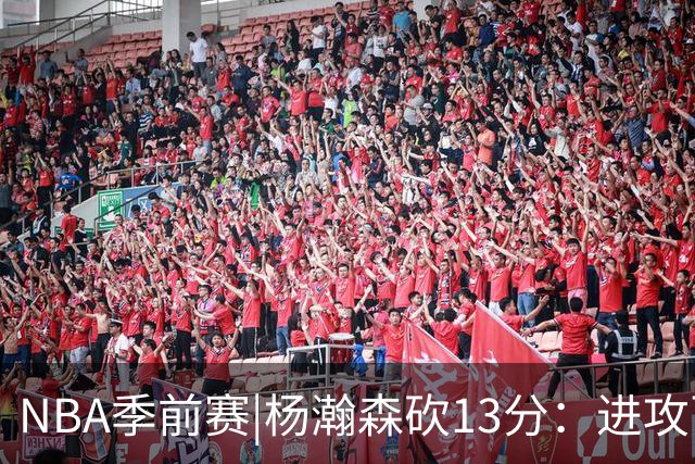 NBA季前赛|杨瀚森砍13分：进攻百花齐放，防守短板仍需补齐