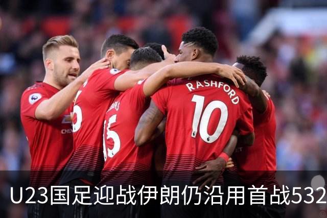 U23国足迎战伊朗仍沿用首战532阵型 个别位置进行人员微调